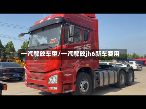一汽解放车型/一汽解放jh6新车费用-第1张图片