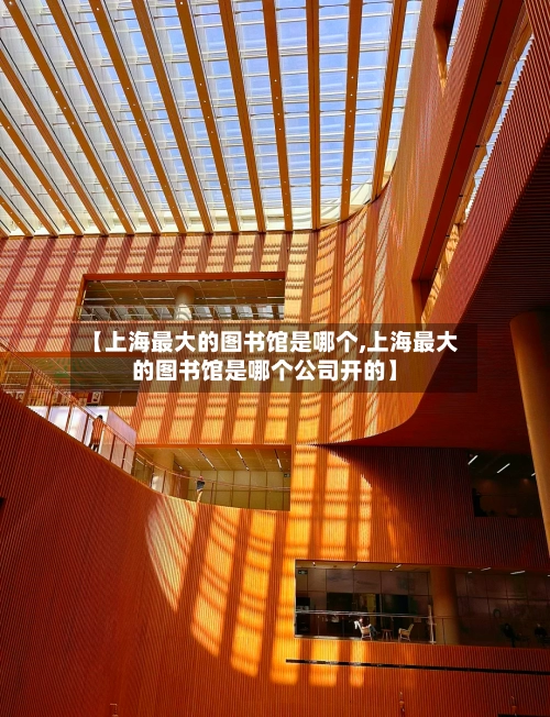 【上海最大的图书馆是哪个,上海最大的图书馆是哪个公司开的】-第1张图片