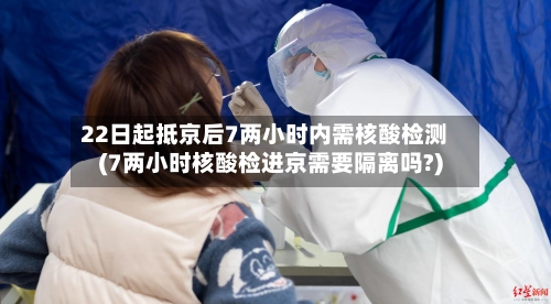 22日起抵京后7两小时内需核酸检测(7两小时核酸检进京需要隔离吗?)-第1张图片