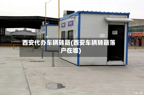 西安代办车辆转籍(西安车辆转籍落户在哪)-第1张图片