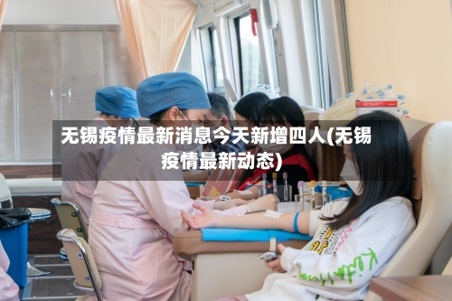 无锡疫情最新消息今天新增四人(无锡疫情最新动态)-第1张图片