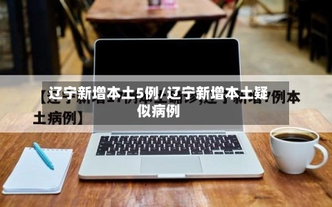 辽宁新增本土5例/辽宁新增本土疑似病例-第1张图片