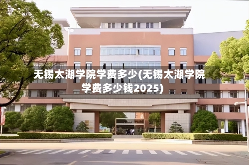 无锡太湖学院学费多少(无锡太湖学院学费多少钱2025)-第1张图片