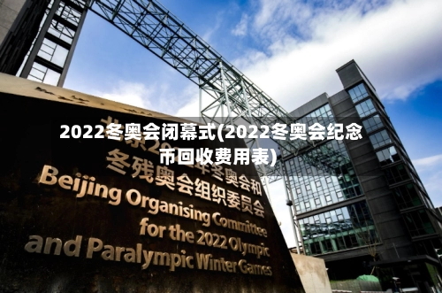 2022冬奥会闭幕式(2022冬奥会纪念币回收费用表)-第1张图片