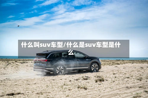 什么叫suv车型/什么是suv车型是什么-第1张图片