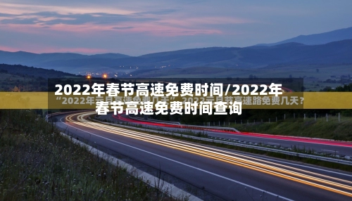 2022年春节高速免费时间/2022年春节高速免费时间查询-第1张图片