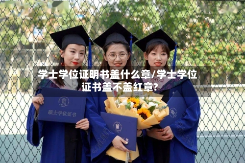 学士学位证明书盖什么章/学士学位证书盖不盖红章?-第1张图片