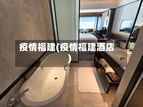 疫情福建(疫情福建酒店)-第3张图片