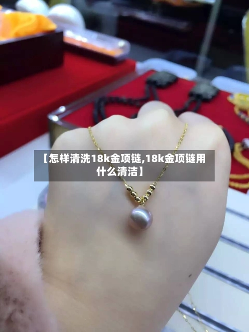 【怎样清洗18k金项链,18k金项链用什么清洁】-第1张图片