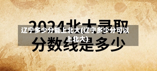 辽宁多少分能上北大(辽宁多少分可以上北大)-第1张图片