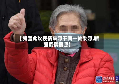 【新疆此次疫情来源于同一传染源,新疆疫情根源】-第1张图片
