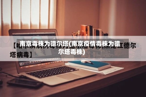 南京毒株为德尔塔(南京疫情毒株为德尔塔毒株)-第1张图片