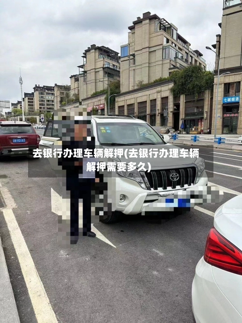 去银行办理车辆解押(去银行办理车辆解押需要多久)-第1张图片