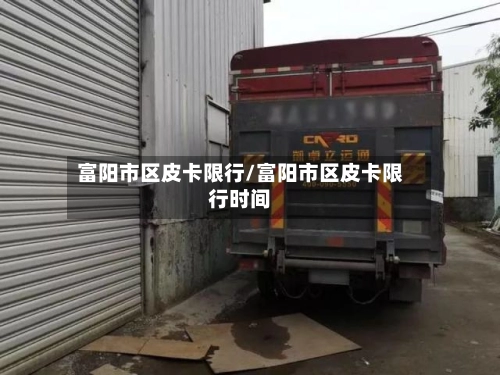 富阳市区皮卡限行/富阳市区皮卡限行时间-第1张图片