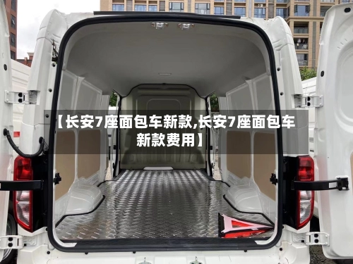 【长安7座面包车新款,长安7座面包车新款费用】-第1张图片