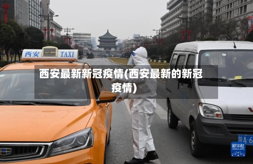 西安最新新冠疫情(西安最新的新冠疫情)-第1张图片