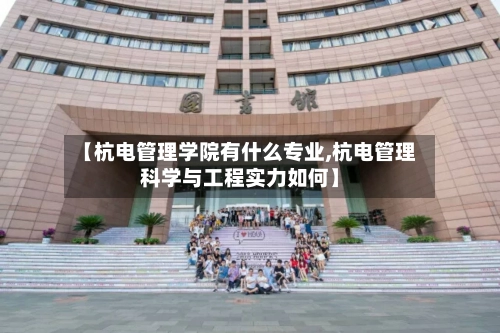 【杭电管理学院有什么专业,杭电管理科学与工程实力如何】-第1张图片