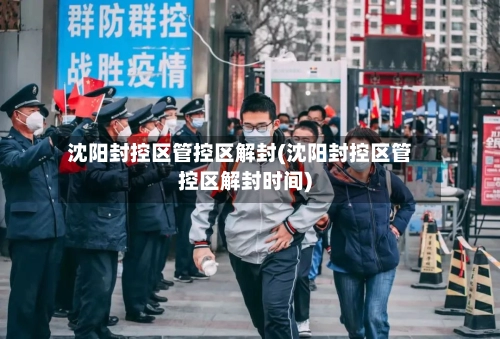 沈阳封控区管控区解封(沈阳封控区管控区解封时间)-第2张图片
