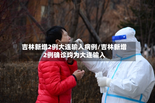 吉林新增2例大连输入病例/吉林新增2例确诊均为大连输入-第1张图片
