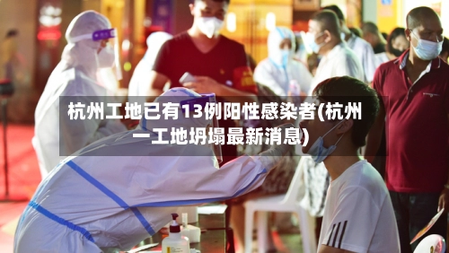 杭州工地已有13例阳性感染者(杭州一工地坍塌最新消息)-第1张图片