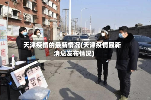 天津疫情的最新情况(天津疫情最新消息发布情况)-第1张图片