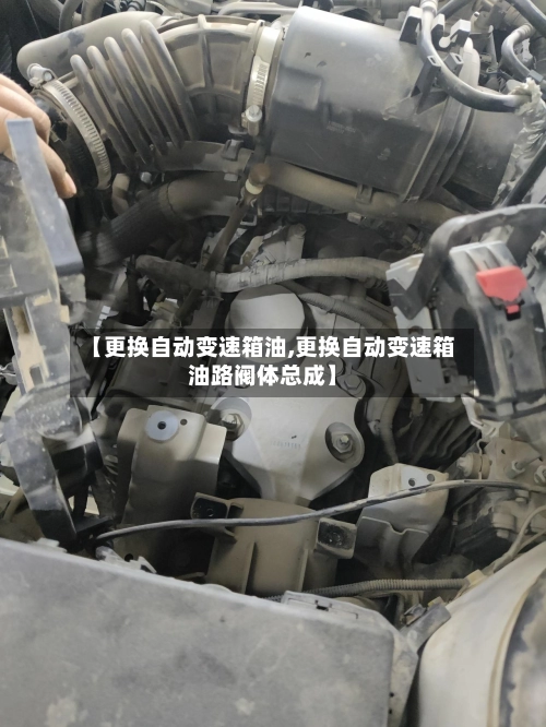 【更换自动变速箱油,更换自动变速箱油路阀体总成】-第1张图片