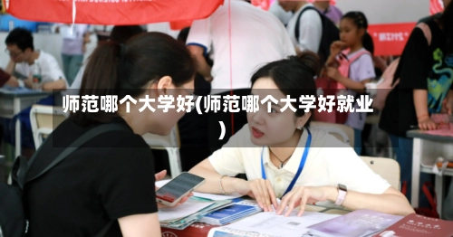师范哪个大学好(师范哪个大学好就业)-第1张图片