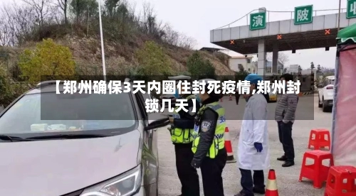 【郑州确保3天内圈住封死疫情,郑州封锁几天】-第1张图片