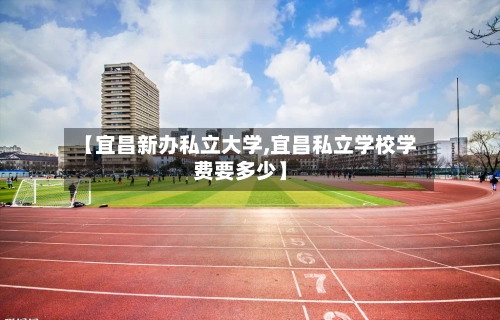 【宜昌新办私立大学,宜昌私立学校学费要多少】-第1张图片