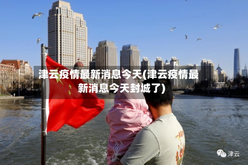 津云疫情最新消息今天(津云疫情最新消息今天封城了)-第1张图片