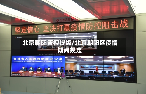 北京朝阳管控提级/北京朝阳区疫情期间规定-第1张图片