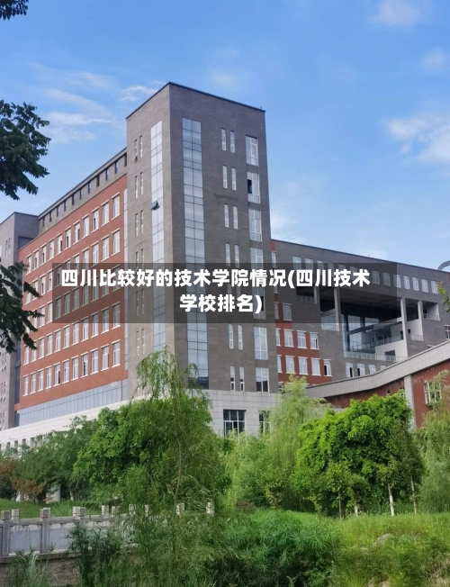 四川比较好的技术学院情况(四川技术学校排名)-第1张图片