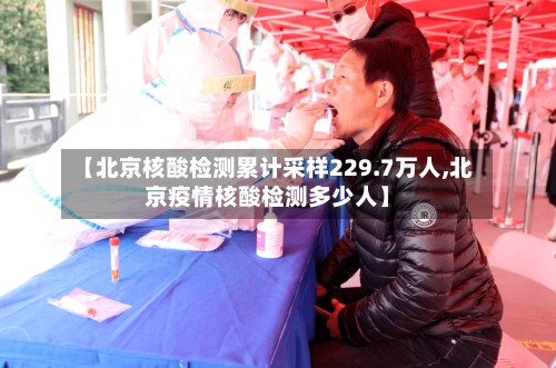 【北京核酸检测累计采样229.7万人,北京疫情核酸检测多少人】-第1张图片