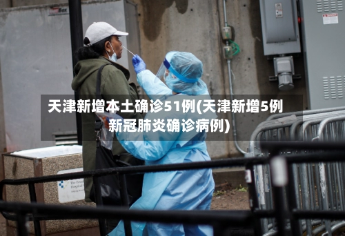 天津新增本土确诊51例(天津新增5例新冠肺炎确诊病例)