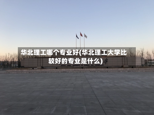 华北理工哪个专业好(华北理工大学比较好的专业是什么)-第1张图片