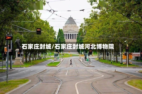 石家庄封城/石家庄封城河北博物院