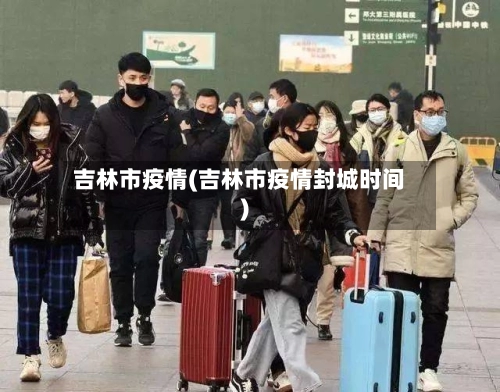 吉林市疫情(吉林市疫情封城时间)-第1张图片