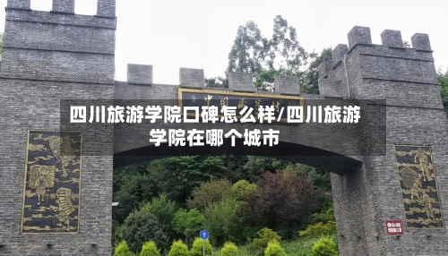 四川旅游学院口碑怎么样/四川旅游学院在哪个城市-第1张图片