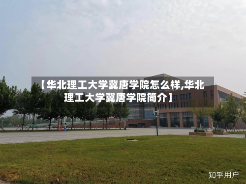 【华北理工大学冀唐学院怎么样,华北理工大学冀唐学院简介】-第1张图片