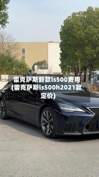 雷克萨斯新款ls500费用(雷克萨斯ls500h2021款定价)-第2张图片