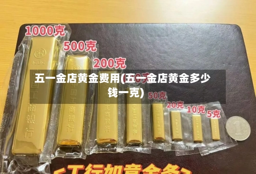 五一金店黄金费用(五一金店黄金多少钱一克)-第1张图片