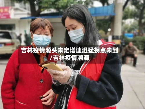 吉林疫情源头未定增速迅猛拐点未到/吉林疫情溯源-第1张图片