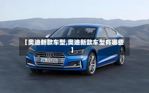 【奥迪新款车型,奥迪新款车型有哪些】-第2张图片