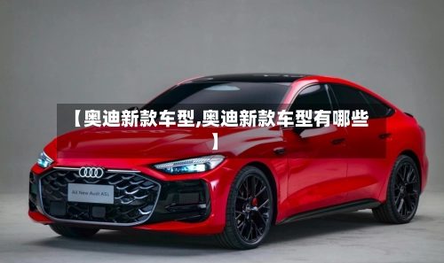 【奥迪新款车型,奥迪新款车型有哪些】-第3张图片