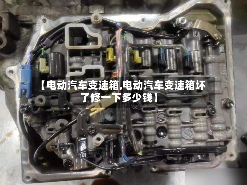 【电动汽车变速箱,电动汽车变速箱坏了修一下多少钱】-第1张图片