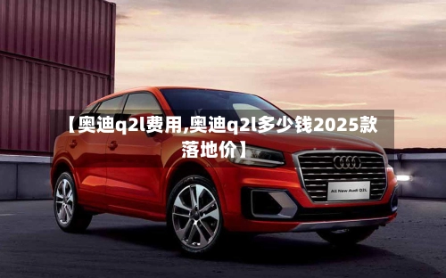 【奥迪q2l费用,奥迪q2l多少钱2025款落地价】-第1张图片