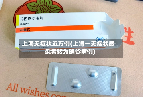 上海无症状近万例(上海一无症状感染者转为确诊病例)