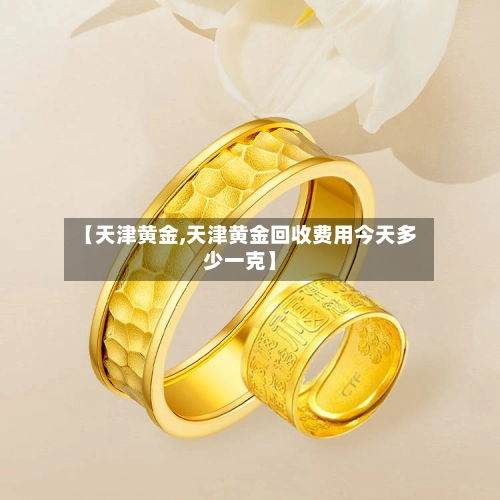 【天津黄金,天津黄金回收费用今天多少一克】-第1张图片