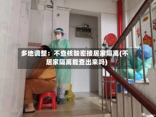 多地调整：不查核酸密接居家隔离(不居家隔离能查出来吗)-第1张图片