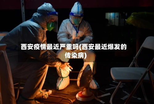 西安疫情最近严重吗(西安最近爆发的传染病)-第1张图片